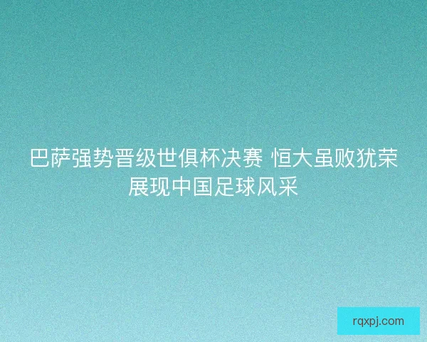 巴萨强势晋级世俱杯决赛 恒大虽败犹荣展现中国足球风采